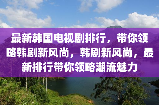 最新韩国电视剧排行，带你领略韩剧新风尚，韩剧新风尚，最新排行带你领略潮流魅力