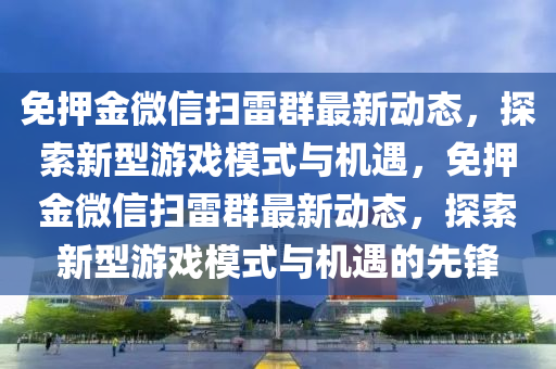 免押金微信扫雷群最新动态，探索新型游戏模式与机遇，免押金微信扫雷群最新动态，探索新型游戏模式与机遇的先锋