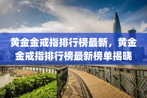 黄金金戒指排行榜最新，黄金金戒指排行榜最新榜单揭晓