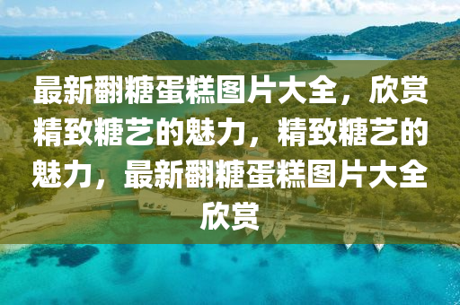 最新翻糖蛋糕图片大全，欣赏精致糖艺的魅力，精致糖艺的魅力，最新翻糖蛋糕图片大全欣赏