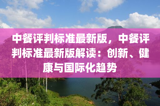 中餐评判标准最新版，中餐评判标准最新版解读：创新、健康与国际化趋势