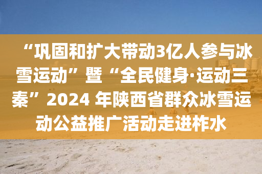 “巩固和扩大带动3亿人参与冰雪运动”暨“全民健身·运动三秦”2024 年陕西省群众冰雪运动公益推广活动走进柞水