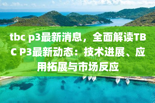 tbc p3最新消息，全面解读TBC P3最新动态：技术进展、应用拓展与市场反应