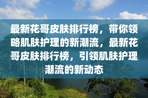 最新花哥皮肤排行榜，带你领略肌肤护理的新潮流，最新花哥皮肤排行榜，引领肌肤护理潮流的新动态