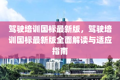 驾驶培训国标最新版，驾驶培训国标最新版全面解读与适应指南