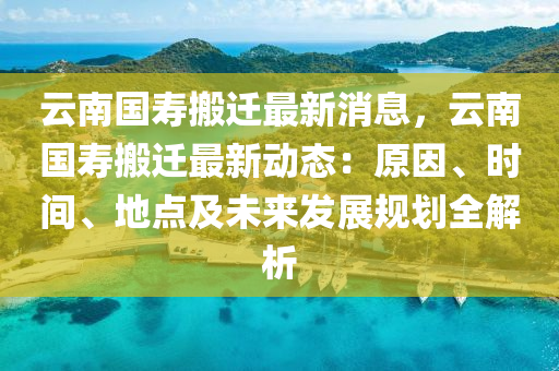 云南国寿搬迁最新消息，云南国寿搬迁最新动态：原因、时间、地点及未来发展规划全解析
