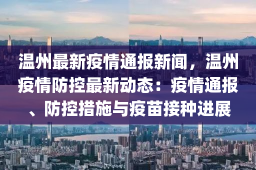 温州最新疫情通报新闻，温州疫情防控最新动态：疫情通报、防控措施与疫苗接种进展