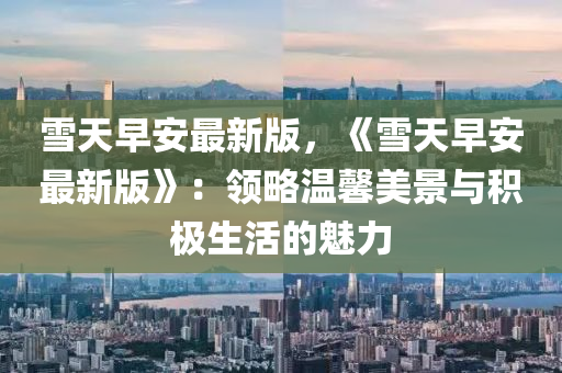 雪天早安最新版，《雪天早安最新版》：领略温馨美景与积极生活的魅力