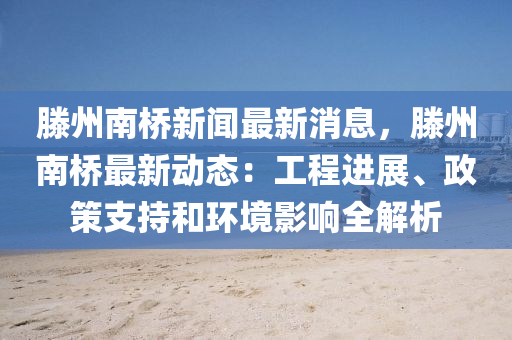 滕州南桥新闻最新消息，滕州南桥最新动态：工程进展、政策支持和环境影响全解析