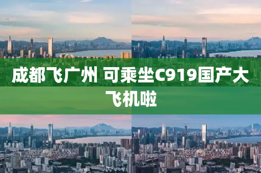 成都飞广州 可乘坐C919国产大飞机啦
