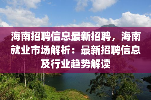 海南招聘信息最新招聘，海南就业市场解析：最新招聘信息及行业趋势解读