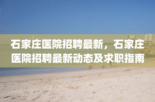 石家庄医院招聘最新，石家庄医院招聘最新动态及求职指南
