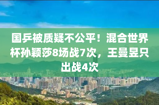 国乒被质疑不公平！混合世界杯孙颖莎8场战7次，王曼昱只出战4次