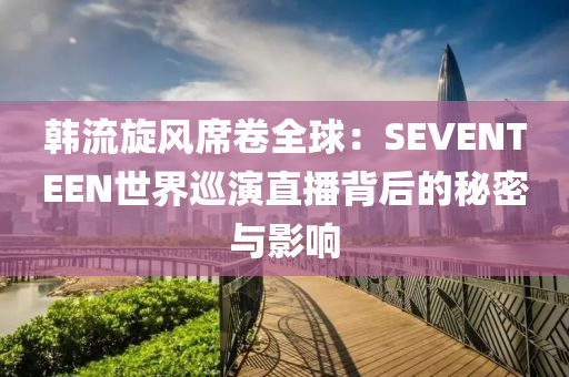韩流旋风席卷全球：SEVENTEEN世界巡演直播背后的秘密与影响