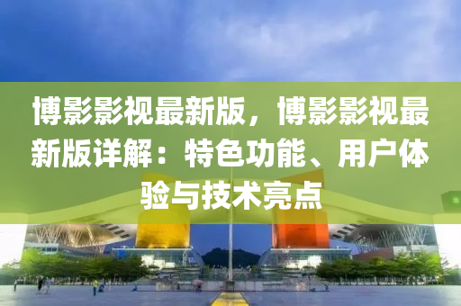 博影影视最新版，博影影视最新版详解：特色功能、用户体验与技术亮点