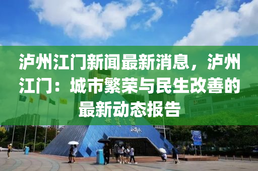 泸州江门新闻最新消息，泸州江门：城市繁荣与民生改善的最新动态报告
