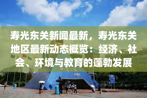 寿光东关新闻最新，寿光东关地区最新动态概览：经济、社会、环境与教育的蓬勃发展