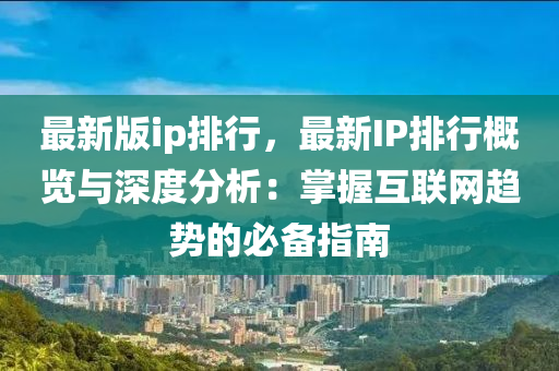 最新版ip排行，最新IP排行概览与深度分析：掌握互联网趋势的必备指南