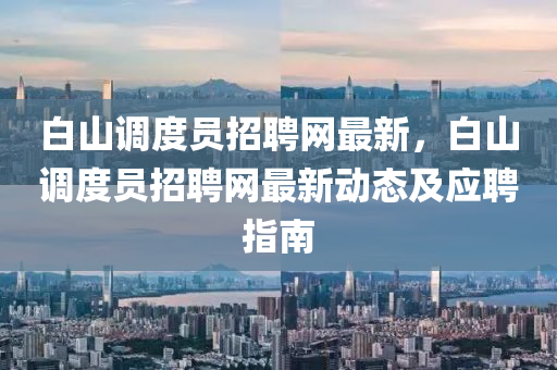 白山调度员招聘网最新，白山调度员招聘网最新动态及应聘指南