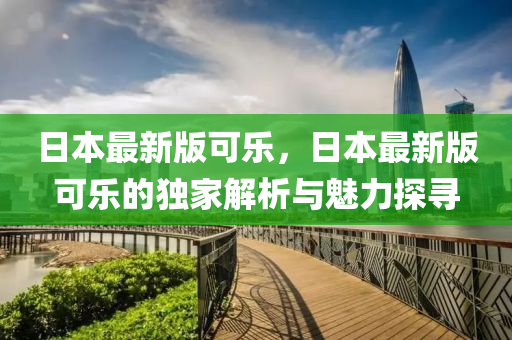 日本最新版可乐，日本最新版可乐的独家解析与魅力探寻