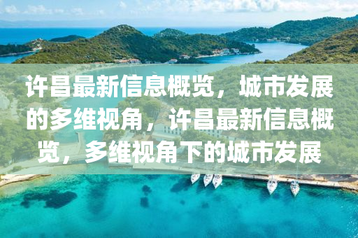 许昌最新信息概览，城市发展的多维视角，许昌最新信息概览，多维视角下的城市发展