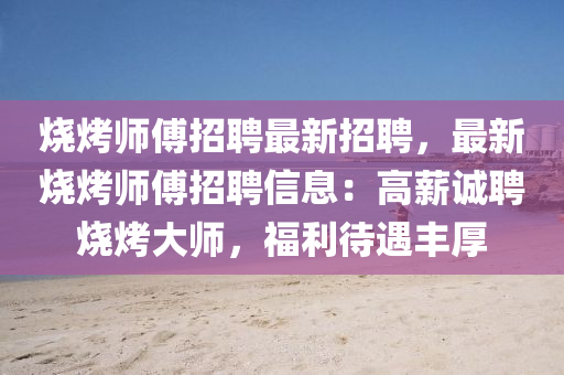 烧烤师傅招聘最新招聘，最新烧烤师傅招聘信息：高薪诚聘烧烤大师，福利待遇丰厚