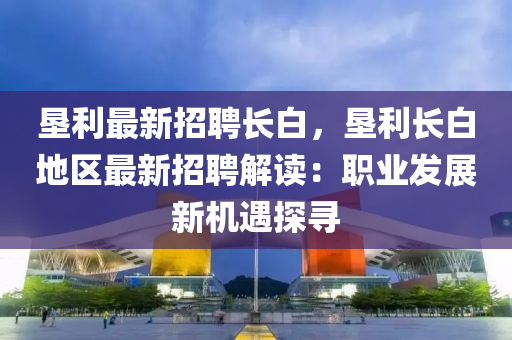 垦利最新招聘长白，垦利长白地区最新招聘解读：职业发展新机遇探寻