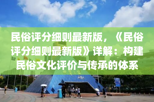 民俗评分细则最新版，《民俗评分细则最新版》详解：构建民俗文化评价与传承的体系