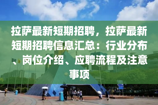 拉萨最新短期招聘，拉萨最新短期招聘信息汇总：行业分布、岗位介绍、应聘流程及注意事项