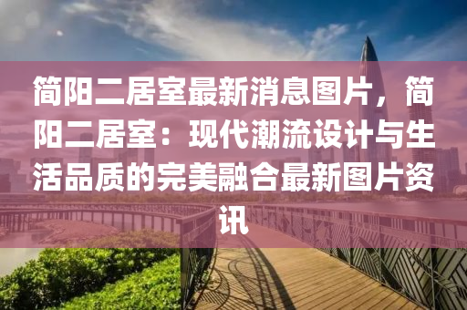 简阳二居室最新消息图片，简阳二居室：现代潮流设计与生活品质的完美融合最新图片资讯