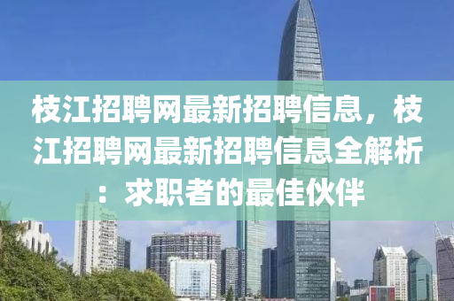 枝江招聘网最新招聘信息，枝江招聘网最新招聘信息全解析：求职者的最佳伙伴