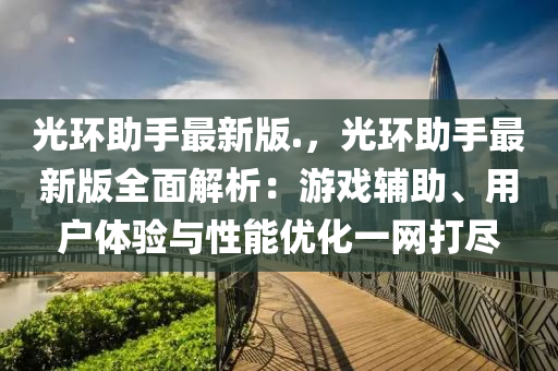 光环助手最新版.，光环助手最新版全面解析：游戏辅助、用户体验与性能优化一网打尽