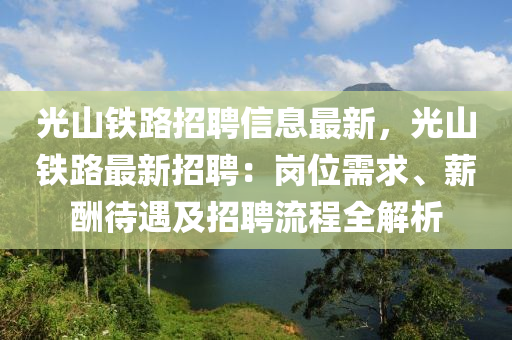 光山铁路招聘信息最新，光山铁路最新招聘：岗位需求、薪酬待遇及招聘流程全解析