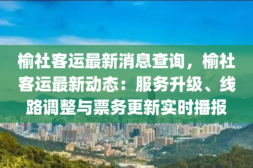 榆社客运最新消息查询，榆社客运最新动态：服务升级、线路调整与票务更新实时播报