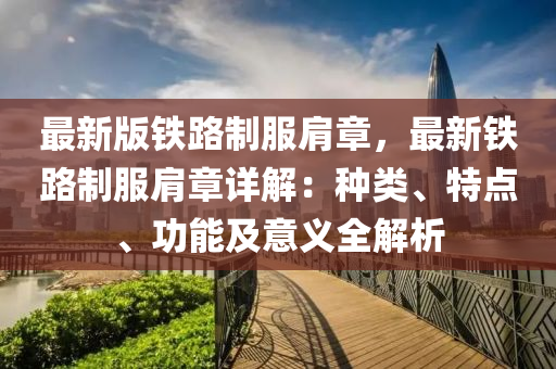 最新版铁路制服肩章，最新铁路制服肩章详解：种类、特点、功能及意义全解析