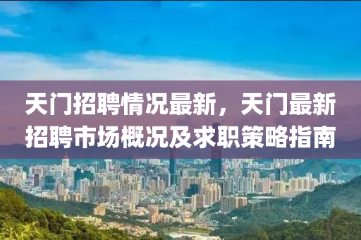 天门招聘情况最新，天门最新招聘市场概况及求职策略指南