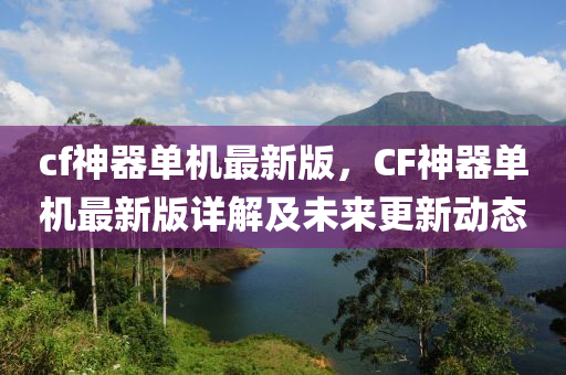 cf神器单机最新版，CF神器单机最新版详解及未来更新动态