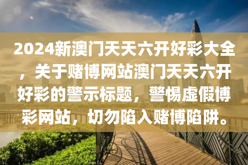 2024新澳门天天六开好彩大全，关于赌博网站澳门天天六开好彩的警示标题，警惕虚假博彩网站，切勿陷入赌博陷阱。