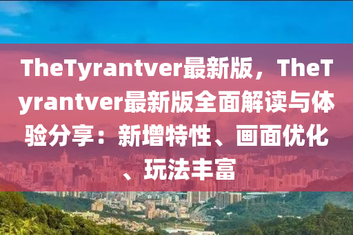 TheTyrantver最新版，TheTyrantver最新版全面解读与体验分享：新增特性、画面优化、玩法丰富