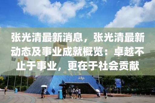 张光清最新消息，张光清最新动态及事业成就概览：卓越不止于事业，更在于社会贡献