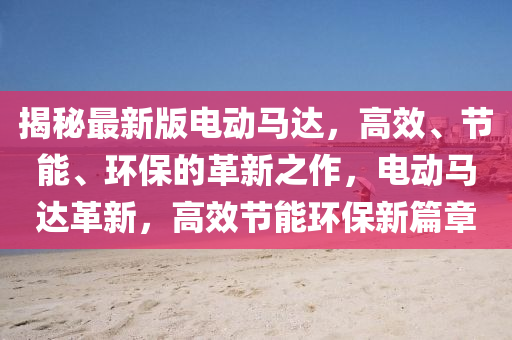揭秘最新版电动马达，高效、节能、环保的革新之作，电动马达革新，高效节能环保新篇章