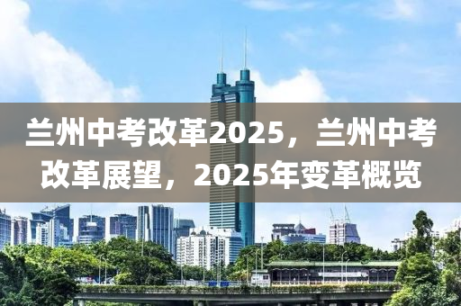 兰州中考改革2025，兰州中考改革展望，2025年变革概览