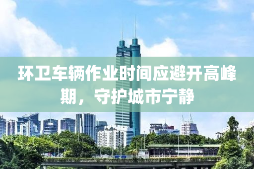 环卫车辆作业时间应避开高峰期，守护城市宁静