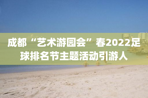 成都“艺术游园会”春2022足球排名节主题活动引游人