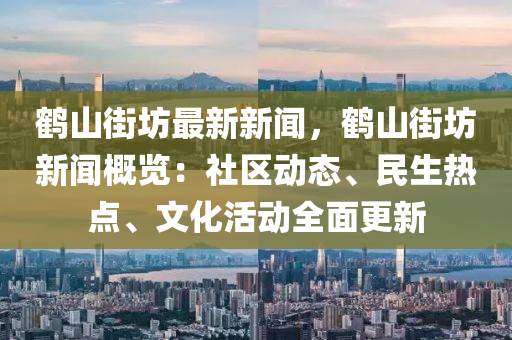 鹤山街坊最新新闻，鹤山街坊新闻概览：社区动态、民生热点、文化活动全面更新