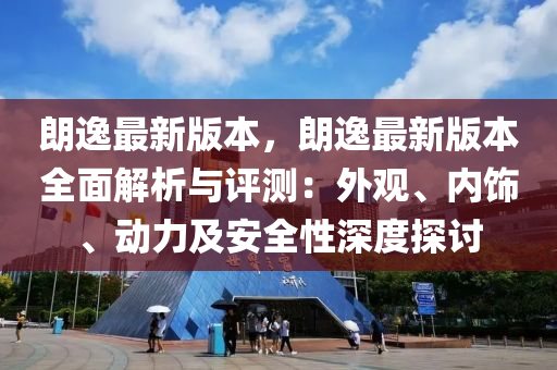 朗逸最新版本，朗逸最新版本全面解析与评测：外观、内饰、动力及安全性深度探讨