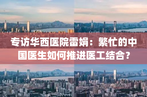 专访华西医院雷娟：繁忙的中国医生如何推进医工结合？