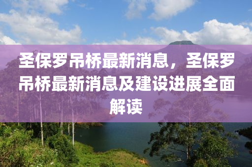 圣保罗吊桥最新消息，圣保罗吊桥最新消息及建设进展全面解读
