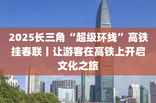2025长三角“超级环线”高铁挂春联丨让游客在高铁上开启文化之旅
