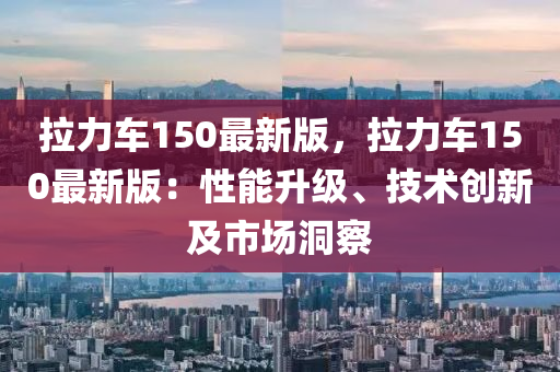 拉力车150最新版，拉力车150最新版：性能升级、技术创新及市场洞察